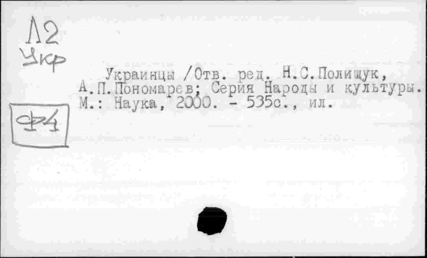 ﻿Украинцы /Отв. ред. Н.О.Полищук, Ä.П.Пономарев; Серия Народы и культуры. М. : Наука/2ÜOO. - 535с"., ил.